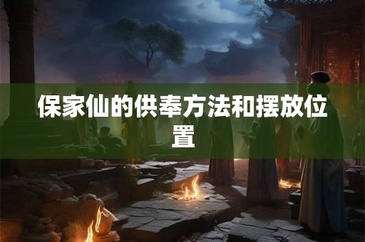 保家仙的供奉方法和摆放位置 保家仙的供奉方法和摆放位置