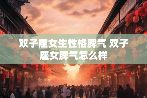 双子座女生性格脾气 双子座女脾气怎么样