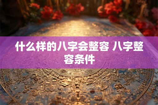 什么样的八字会整容 八字整容条件 什么样的八字会整容 八字整容条件