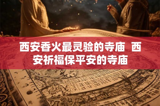 西安香火最灵验的寺庙  西安祈福保平安的寺庙