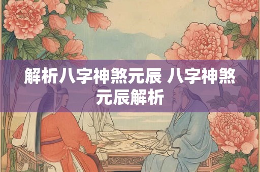 解析八字神煞元辰 八字神煞元辰解析 解析八字神煞元辰 八字神煞元辰解析