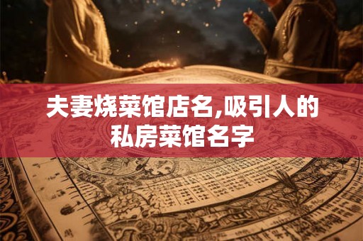 夫妻烧菜馆店名,吸引人的私房菜馆名字