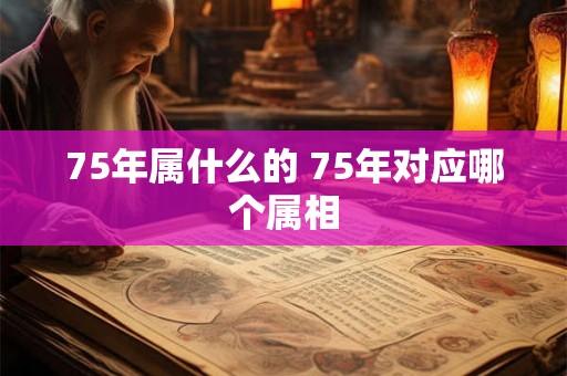 75年属什么的 75年对应哪个属相