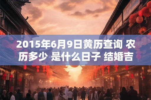 2015年6月9日黄历查询 农历多少 是什么日子 结婚吉时
