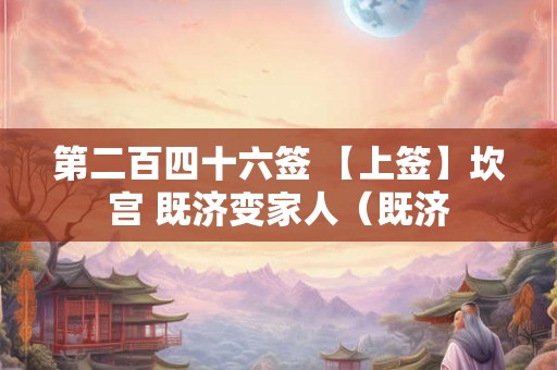 第二百四十六签 【上签】坎宫 既济变家人（既济