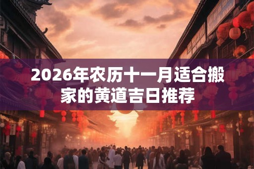 2026年农历十一月适合搬家的黄道吉日推荐