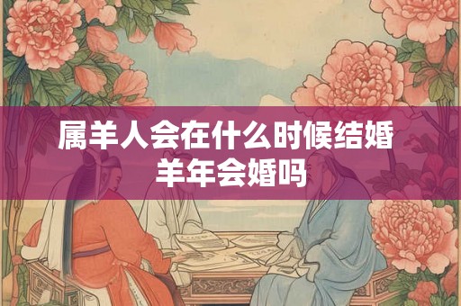 属羊人会在什么时候结婚 羊年会婚吗