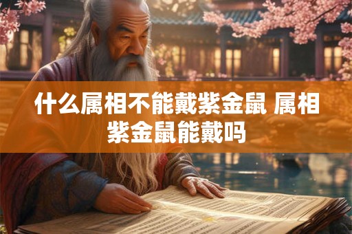 什么属相不能戴紫金鼠 属相紫金鼠能戴吗 什么属相不能戴紫金鼠 属相紫金鼠能戴吗