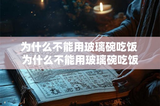 为什么不能用玻璃碗吃饭 为什么不能用玻璃碗吃饭 为什么不能用玻璃碗吃饭 为什么不能用玻璃碗吃饭