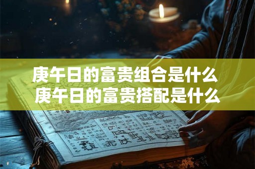 庚午日的富贵组合是什么 庚午日的富贵搭配是什么