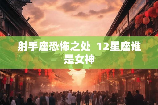 射手座恐怖之处  12星座谁是女神