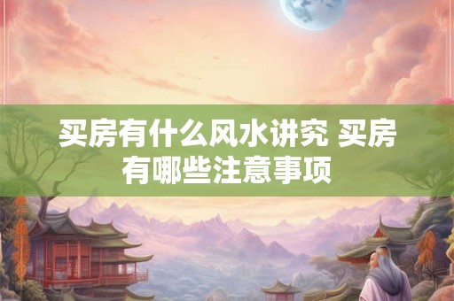 买房有什么风水讲究 买房有哪些注意事项 买房有什么风水讲究 买房有哪些注意事项