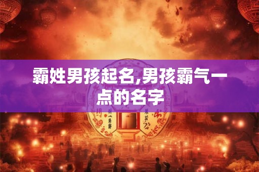 霸姓男孩起名,男孩霸气一点的名字 霸姓男孩起名,男孩霸气一点的名字