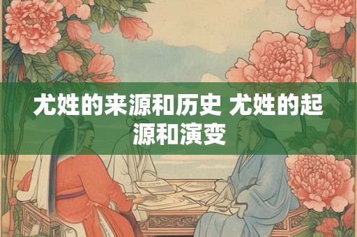 尤姓的来源和历史 尤姓的起源和演变