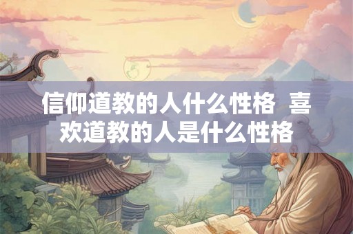 信仰道教的人什么性格  喜欢道教的人是什么性格