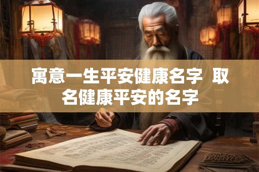 寓意一生平安健康名字  取名健康平安的名字