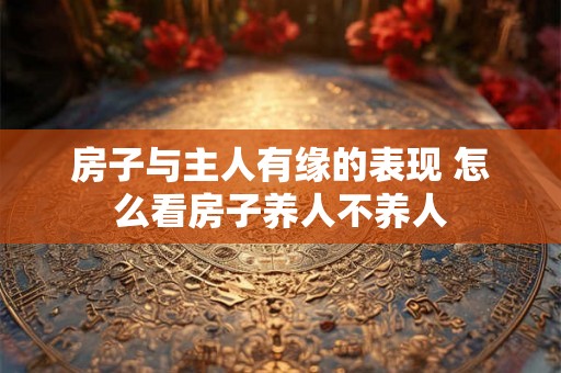 房子与主人有缘的表现 怎么看房子养人不养人 房子与主人有缘的表现 怎么看房子养人不养人