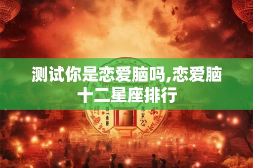 测试你是恋爱脑吗,恋爱脑十二星座排行