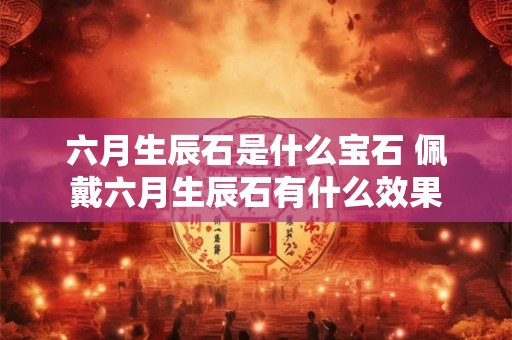 六月生辰石是什么宝石 佩戴六月生辰石有什么效果