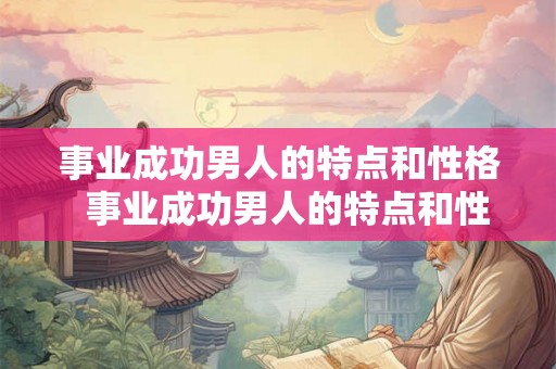 事业成功男人的特点和性格  事业成功男人的特点和性格特征