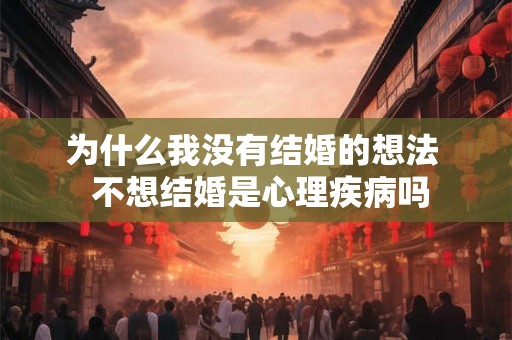 为什么我没有结婚的想法  不想结婚是心理疾病吗