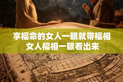 享福命的女人一眼就带福相 女人福相一眼看出来