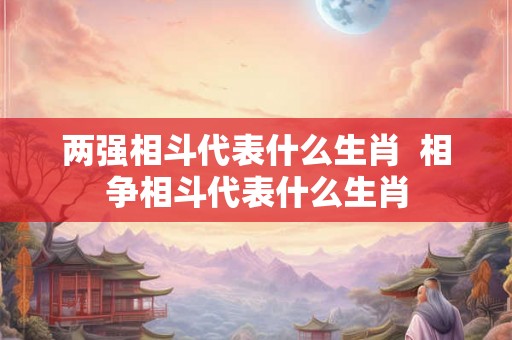 两强相斗代表什么生肖  相争相斗代表什么生肖