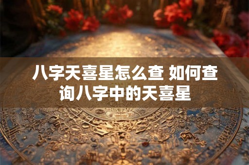 八字天喜星怎么查 如何查询八字中的天喜星 八字天喜星怎么查 如何查询八字中的天喜星