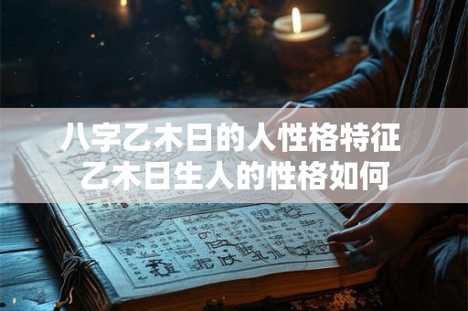 八字乙木日的人性格特征 乙木日生人的性格如何