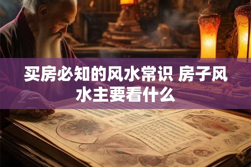 买房必知的风水常识 房子风水主要看什么 买房必知的风水常识 房子风水主要看什么