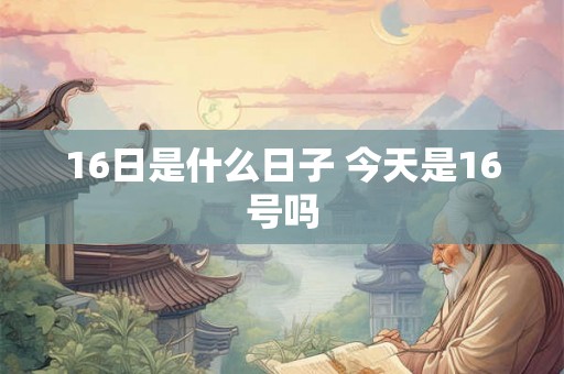 16日是什么日子 今天是16号吗