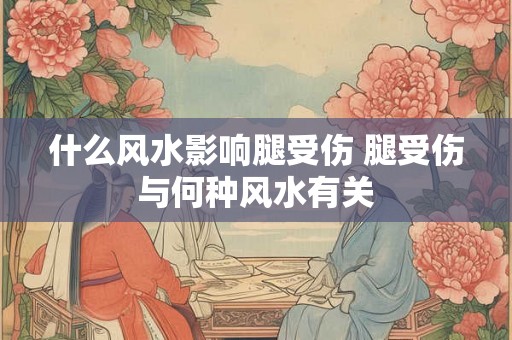 什么风水影响腿受伤 腿受伤与何种风水有关