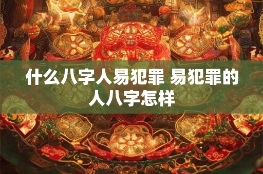 什么八字人易犯罪 易犯罪的人八字怎样