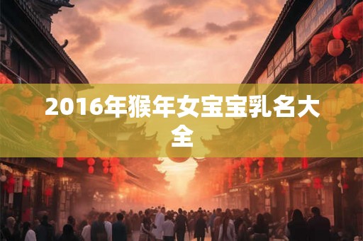 2016年猴年女宝宝乳名大全 2016年猴年女宝宝乳名大全