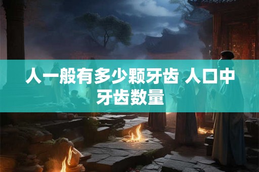 人一般有多少颗牙齿 人口中牙齿数量