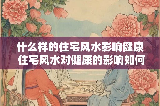 什么样的住宅风水影响健康 住宅风水对健康的影响如何