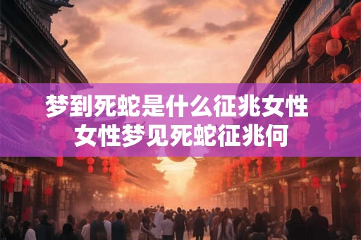 梦到死蛇是什么征兆女性 女性梦见死蛇征兆何
