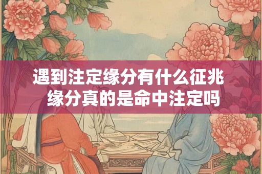 遇到注定缘分有什么征兆  缘分真的是命中注定吗