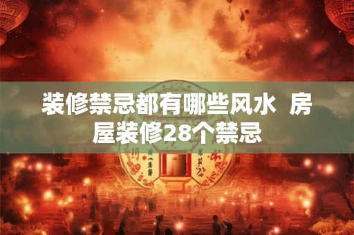 装修禁忌都有哪些风水 房屋装修28个禁忌 装修禁忌都有哪些风水 房屋装修28个禁忌