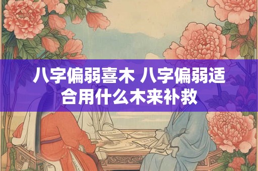 八字偏弱喜木 八字偏弱适合用什么木来补救