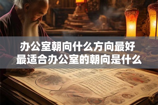 办公室朝向什么方向最好 最适合办公室的朝向是什么 办公室朝向什么方向最好 最适合办公室的朝向是什么