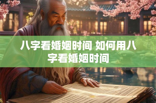八字看婚姻时间 如何用八字看婚姻时间