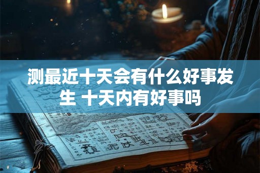 测最近十天会有什么好事发生 十天内有好事吗