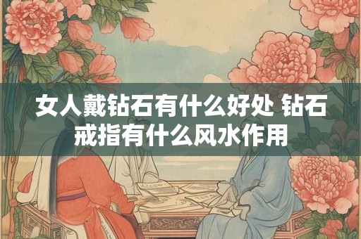 女人戴钻石有什么好处 钻石戒指有什么风水作用