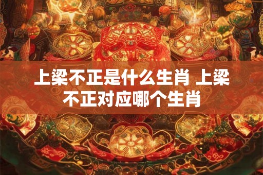 上梁不正是什么生肖 上梁不正对应哪个生肖