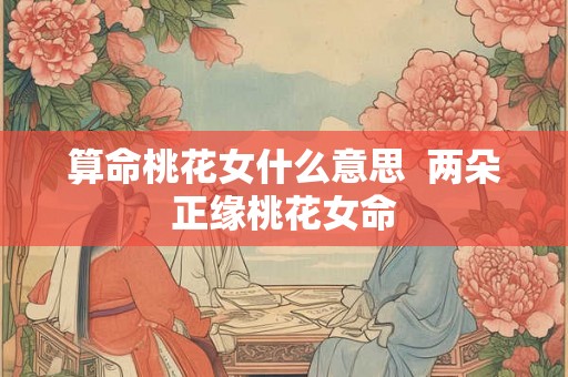 算命桃花女什么意思 两朵正缘桃花女命 算命桃花女什么意思 两朵正缘桃花女命