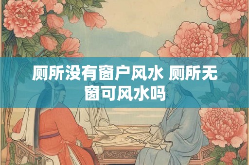 厕所没有窗户风水 厕所无窗可风水吗