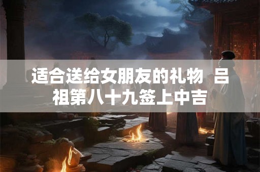 适合送给女朋友的礼物  吕祖第八十九签上中吉