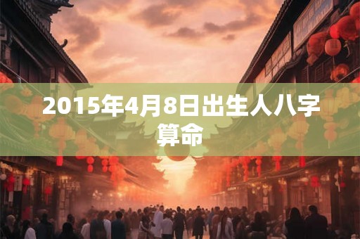 2015年4月8日出生人八字算命