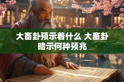 大畜卦预示着什么 大畜卦暗示何种预兆 大畜卦预示着什么 大畜卦暗示何种预兆